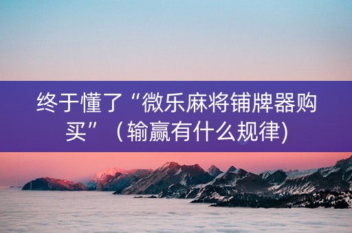终于懂了“微乐麻将铺牌器购买”（输赢有什么规律)