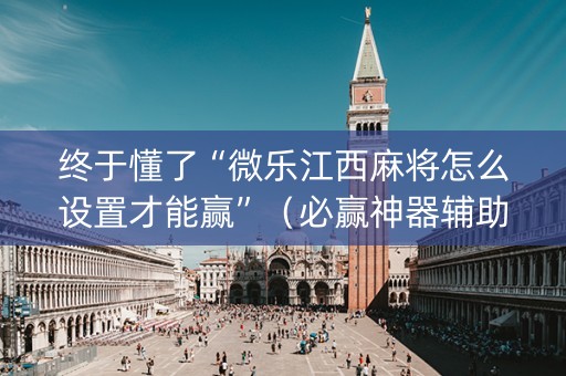 终于懂了“微乐江西麻将怎么设置才能赢”（必赢神器辅助器)