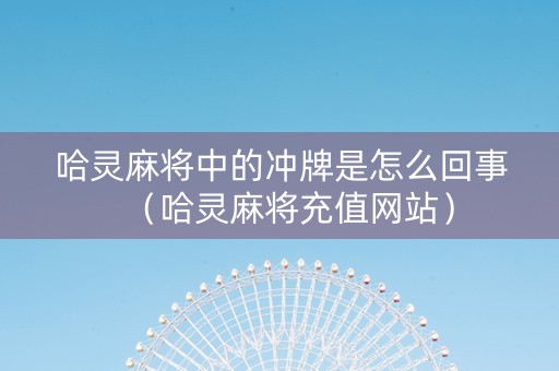 哈灵麻将中的冲牌是怎么回事（哈灵麻将充值网站）
