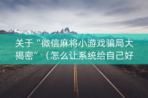 关于“微信麻将小游戏骗局大揭密”（怎么让系统给自己好牌)