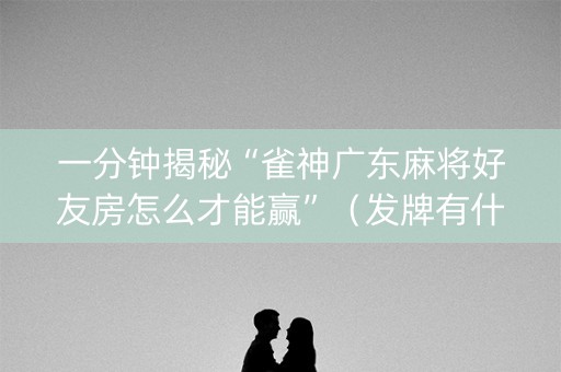 一分钟揭秘“雀神广东麻将好友房怎么才能赢”（发牌有什么规律吗)