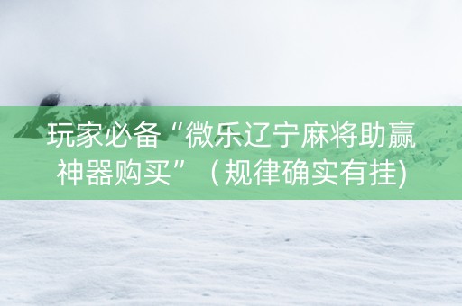 玩家必备“微乐辽宁麻将助赢神器购买”（规律确实有挂)