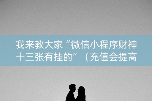 我来教大家“微信小程序财神十三张有挂的”（充值会提高胜率么)