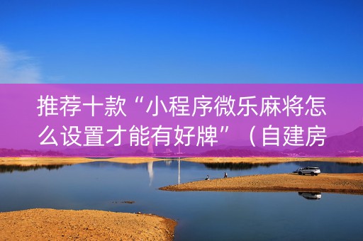 推荐十款“小程序微乐麻将怎么设置才能有好牌”（自建房胜负规律)