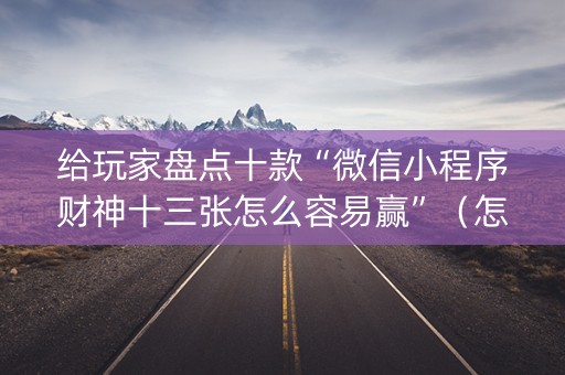 给玩家盘点十款“微信小程序财神十三张怎么容易赢”（怎么增加胜率)