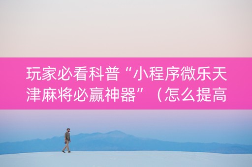 玩家必看科普“小程序微乐天津麻将必赢神器”（怎么提高胜率)