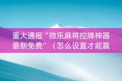 重大通报“微乐麻将控牌神器最新免费”（怎么设置才能赢)
