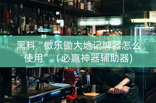 黑料“微乐锄大地记牌器怎么使用”（必赢神器辅助器)