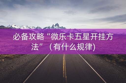 必备攻略“微乐卡五星开挂方法”（有什么规律)