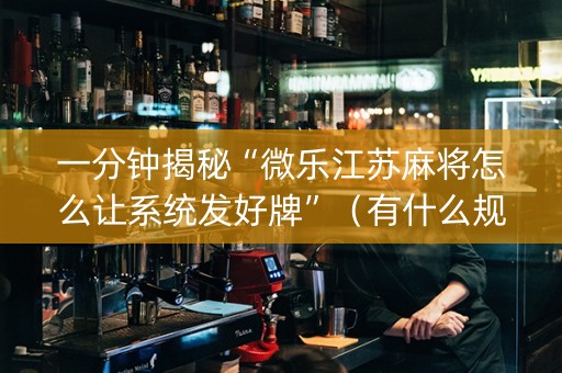 一分钟揭秘“微乐江苏麻将怎么让系统发好牌”（有什么规律)