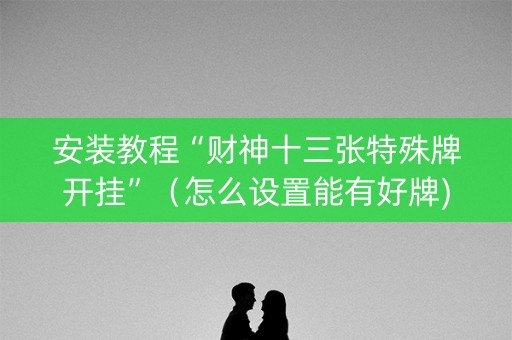 安装教程“财神十三张特殊牌开挂”（怎么设置能有好牌)