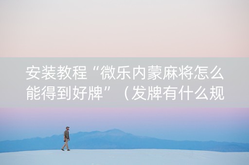 安装教程“微乐内蒙麻将怎么能得到好牌”（发牌有什么规律吗)