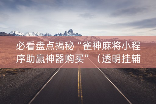 必看盘点揭秘“雀神麻将小程序助赢神器购买”（透明挂辅助器)