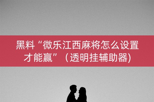黑料“微乐江西麻将怎么设置才能赢”（透明挂辅助器)