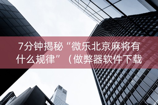 7分钟揭秘“微乐北京麻将有什么规律”（做弊器软件下载)