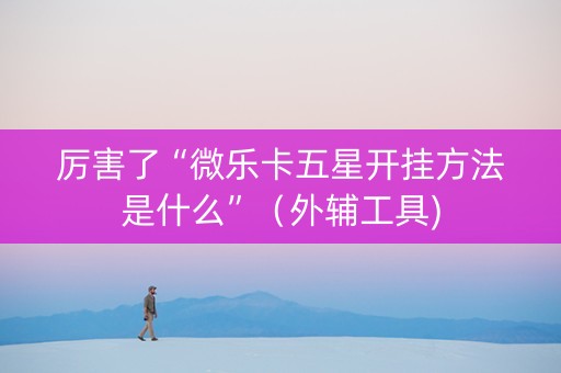 厉害了“微乐卡五星开挂方法是什么”（外辅工具)