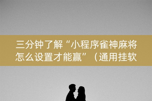 三分钟了解“小程序雀神麻将怎么设置才能赢”（通用挂软件多少钱)