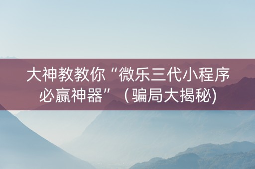 大神教教你“微乐三代小程序必赢神器”（骗局大揭秘)