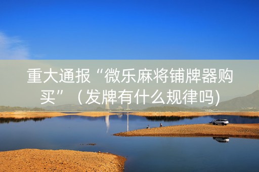 重大通报“微乐麻将铺牌器购买”（发牌有什么规律吗)