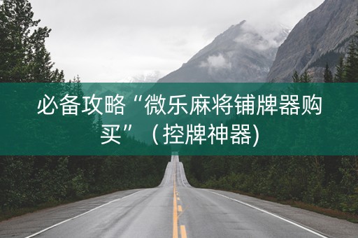 必备攻略“微乐麻将铺牌器购买”（控牌神器)