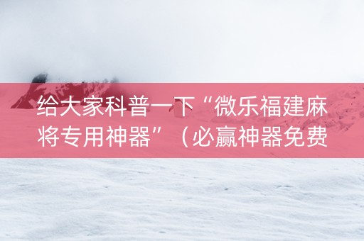 给大家科普一下“微乐福建麻将专用神器”（必赢神器免费安装)