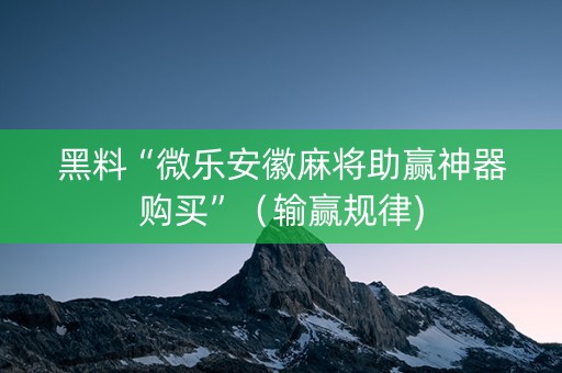黑料“微乐安徽麻将助赢神器购买”（输赢规律)