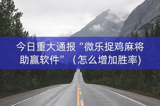 今日重大通报“微乐捉鸡麻将助赢软件”（怎么增加胜率)