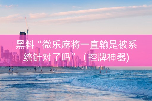 黑料“微乐麻将一直输是被系统针对了吗”（控牌神器)