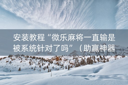 安装教程“微乐麻将一直输是被系统针对了吗”（助赢神器购买)
