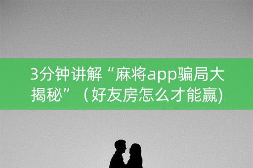 3分钟讲解“麻将app骗局大揭秘”（好友房怎么才能赢)