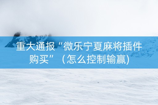 重大通报“微乐宁夏麻将插件购买”（怎么控制输赢)