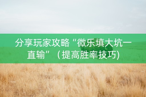 分享玩家攻略“微乐填大坑一直输”（提高胜率技巧)