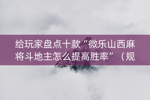 给玩家盘点十款“微乐山西麻将斗地主怎么提高胜率”（规律确实有挂)