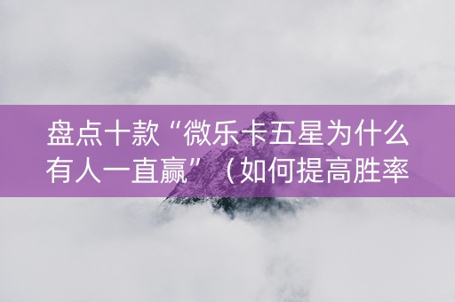 盘点十款“微乐卡五星为什么有人一直赢”（如何提高胜率)
