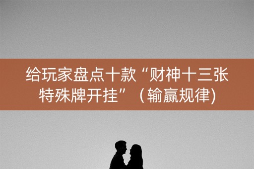 给玩家盘点十款“财神十三张特殊牌开挂”（输赢规律)