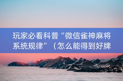 玩家必看科普“微信雀神麻将系统规律”（怎么能得到好牌)