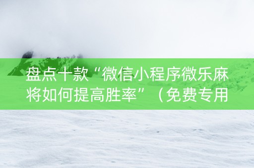 盘点十款“微信小程序微乐麻将如何提高胜率”（免费专用神器)