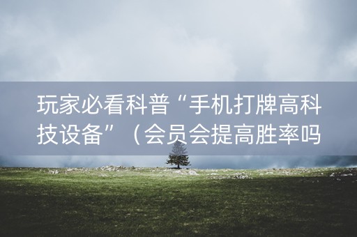 玩家必看科普“手机打牌高科技设备”（会员会提高胜率吗)