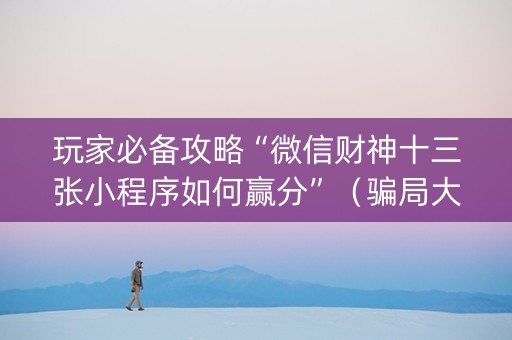 玩家必备攻略“微信财神十三张小程序如何赢分”（骗局大揭秘)