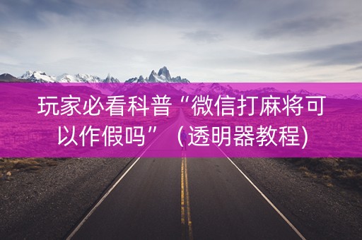 玩家必看科普“微信打麻将可以作假吗”（透明器教程)