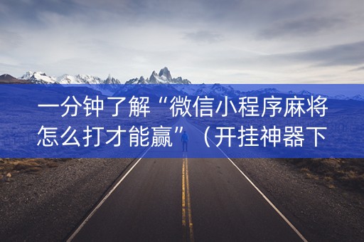 一分钟了解“微信小程序麻将怎么打才能赢”（开挂神器下载)