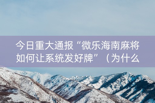 今日重大通报“微乐海南麻将如何让系统发好牌”（为什么有人一直赢)