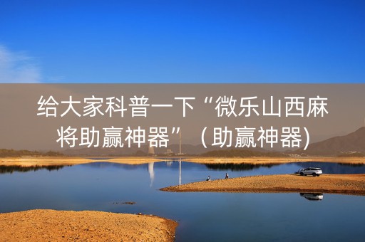 给大家科普一下“微乐山西麻将助赢神器”（助赢神器)