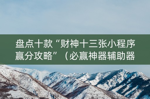 盘点十款“财神十三张小程序赢分攻略”（必赢神器辅助器)