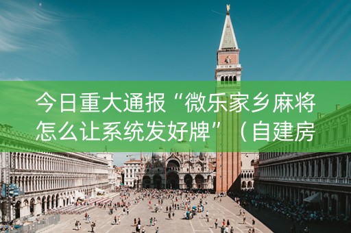 今日重大通报“微乐家乡麻将怎么让系统发好牌”（自建房胜负规律)