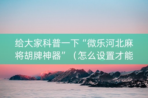 给大家科普一下“微乐河北麻将胡牌神器”（怎么设置才能赢)