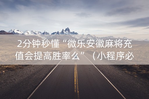 2分钟秒懂“微乐安徽麻将充值会提高胜率么”（小程序必赢神器)