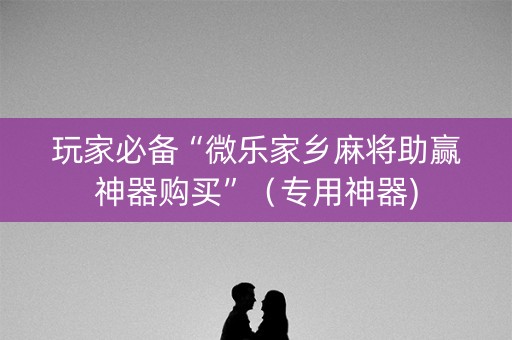 玩家必备“微乐家乡麻将助赢神器购买”（专用神器)