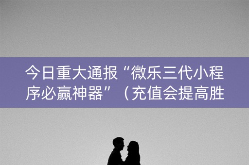 今日重大通报“微乐三代小程序必赢神器”（充值会提高胜率么)