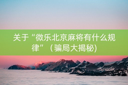 关于“微乐北京麻将有什么规律”（骗局大揭秘)